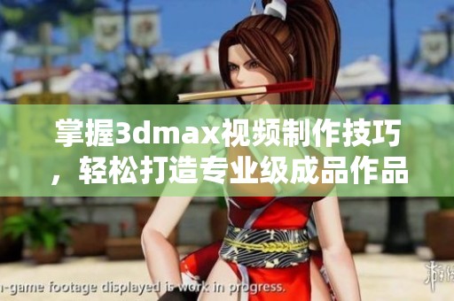 掌握3dmax视频制作技巧，轻松打造专业级成品作品