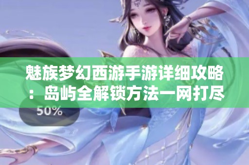 魅族梦幻西游手游详细攻略：岛屿全解锁方法一网打尽