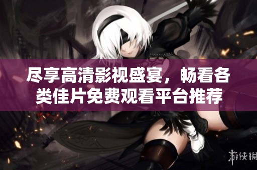 尽享高清影视盛宴，畅看各类佳片免费观看平台推荐