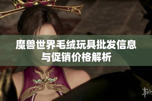 魔兽世界毛绒玩具批发信息与促销价格解析