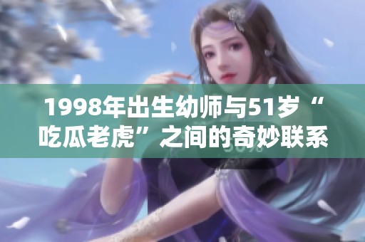 1998年出生幼师与51岁“吃瓜老虎”之间的奇妙联系揭秘