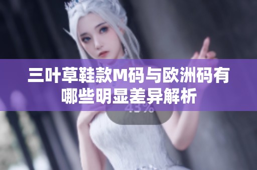 三叶草鞋款M码与欧洲码有哪些明显差异解析
