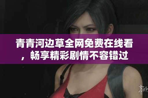 青青河边草全网免费在线看，畅享精彩剧情不容错过