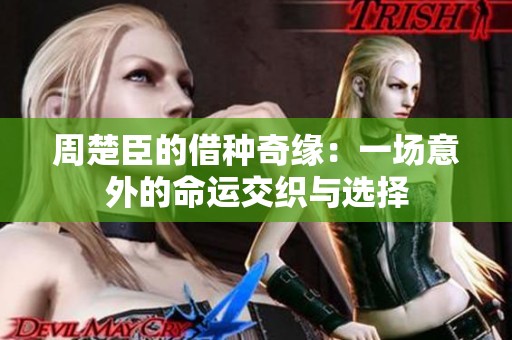 周楚臣的借种奇缘：一场意外的命运交织与选择