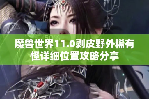 魔兽世界11.0剥皮野外稀有怪详细位置攻略分享