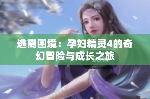 逃离困境：孕妇精灵4的奇幻冒险与成长之旅