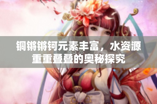 铜锵锵钶元素丰富，水资源重重叠叠的奥秘探究