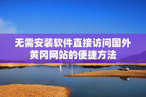无需安装软件直接访问国外黄冈网站的便捷方法