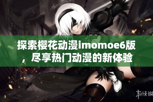 探索樱花动漫imomoe6版，尽享热门动漫的新体验