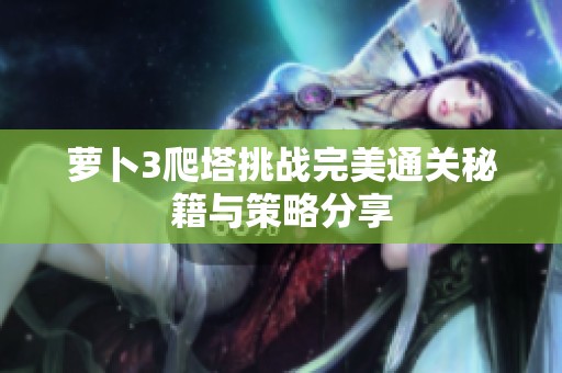 萝卜3爬塔挑战完美通关秘籍与策略分享