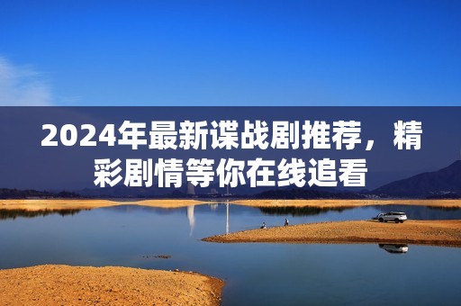2024年最新谍战剧推荐，精彩剧情等你在线追看