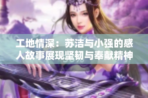 工地情深：苏洁与小强的感人故事展现坚韧与奉献精神