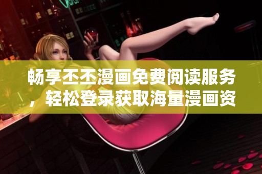 畅享丕丕漫画免费阅读服务，轻松登录获取海量漫画资源