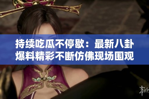 持续吃瓜不停歇：最新八卦爆料精彩不断仿佛现场围观
