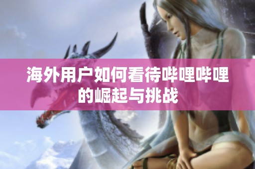 海外用户如何看待哔哩哔哩的崛起与挑战