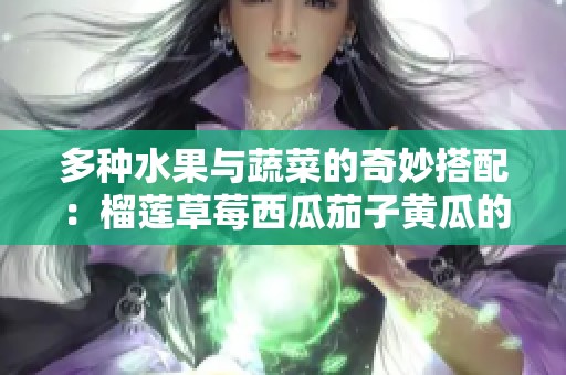 多种水果与蔬菜的奇妙搭配：榴莲草莓西瓜茄子黄瓜的美味传奇