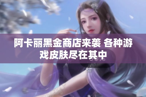 阿卡丽黑金商店来袭 各种游戏皮肤尽在其中