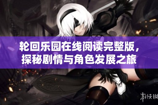 轮回乐园在线阅读完整版，探秘剧情与角色发展之旅