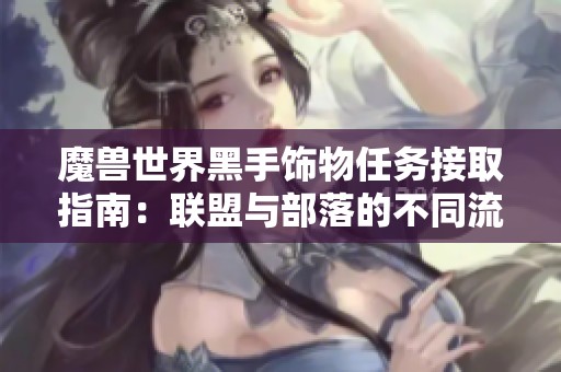 魔兽世界黑手饰物任务接取指南：联盟与部落的不同流程解析