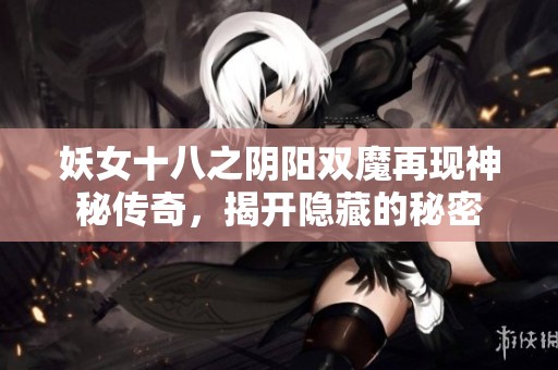 妖女十八之阴阳双魔再现神秘传奇，揭开隐藏的秘密