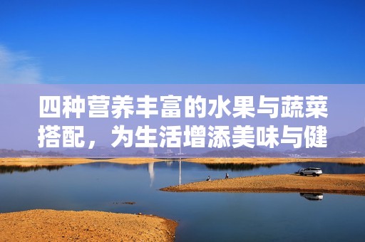 四种营养丰富的水果与蔬菜搭配，为生活增添美味与健康