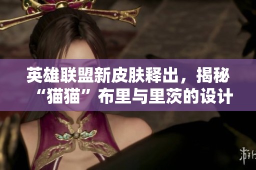 英雄联盟新皮肤释出，揭秘“猫猫”布里与里茨的设计灵感与创作背景