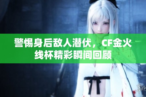 警惕身后敌人潜伏，CF金火线杯精彩瞬间回顾