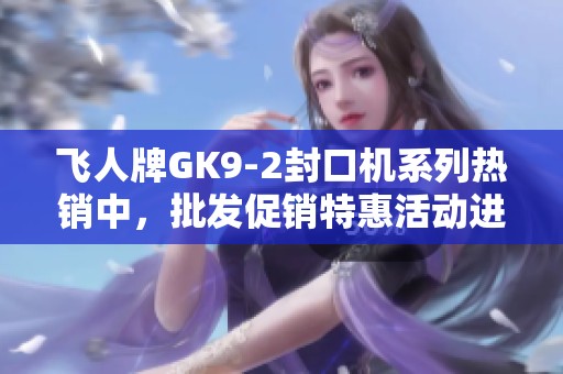 飞人牌GK9-2封口机系列热销中，批发促销特惠活动进行中！