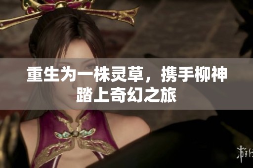 重生为一株灵草，携手柳神踏上奇幻之旅
