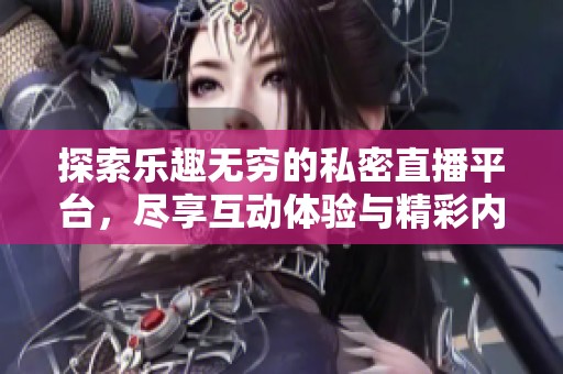 探索乐趣无穷的私密直播平台，尽享互动体验与精彩内容