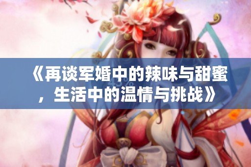 《再谈军婚中的辣味与甜蜜，生活中的温情与挑战》