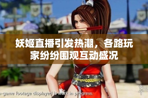 妖姬直播引发热潮，各路玩家纷纷围观互动盛况