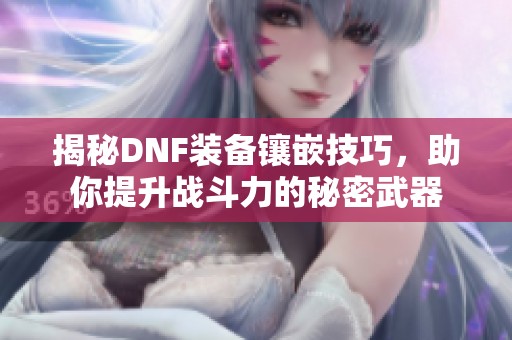 揭秘DNF装备镶嵌技巧，助你提升战斗力的秘密武器