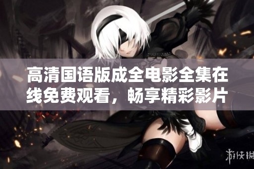 高清国语版成全电影全集在线免费观看，畅享精彩影片
