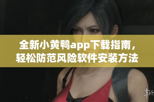 全新小黄鸭app下载指南，轻松防范风险软件安装方法