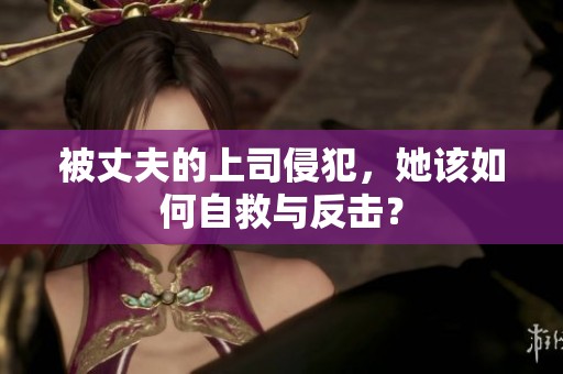 被丈夫的上司侵犯，她该如何自救与反击？
