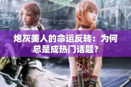 炮灰美人的命运反转：为何总是成热门话题？