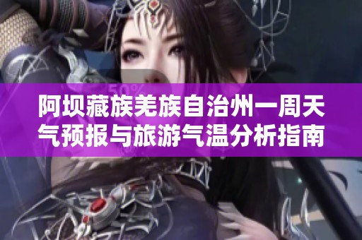 阿坝藏族羌族自治州一周天气预报与旅游气温分析指南