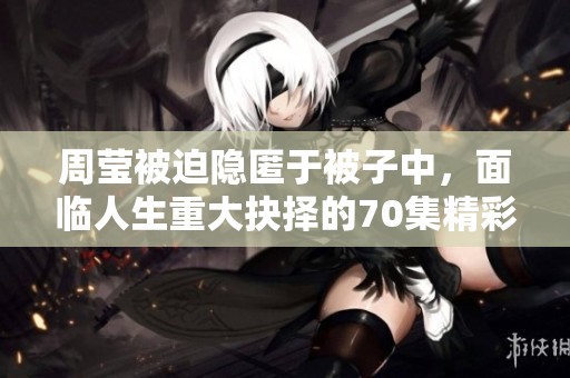 周莹被迫隐匿于被子中，面临人生重大抉择的70集精彩剧情解析