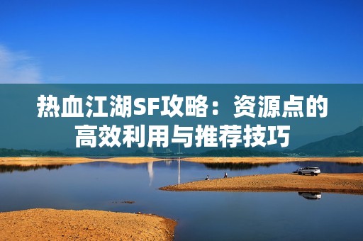热血江湖SF攻略：资源点的高效利用与推荐技巧