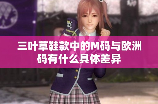 三叶草鞋款中的M码与欧洲码有什么具体差异