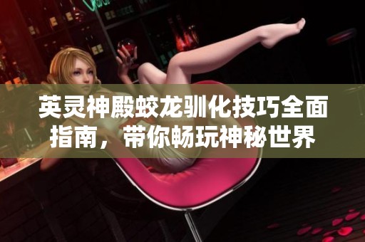 英灵神殿蛟龙驯化技巧全面指南，带你畅玩神秘世界
