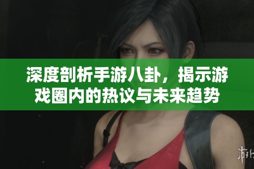 深度剖析手游八卦，揭示游戏圈内的热议与未来趋势