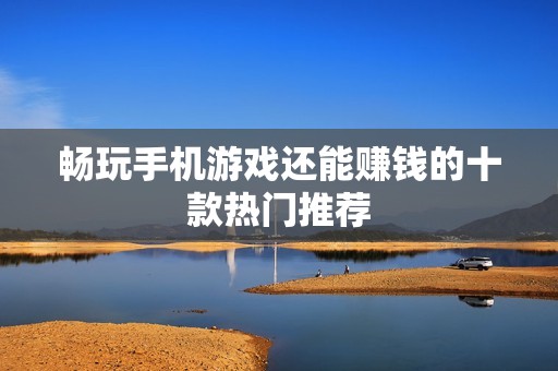 畅玩手机游戏还能赚钱的十款热门推荐