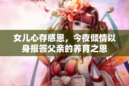 女儿心存感恩，今夜倾情以身报答父亲的养育之恩