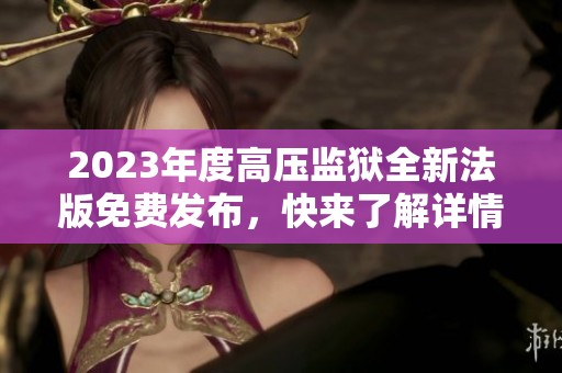 2023年度高压监狱全新法版免费发布，快来了解详情！