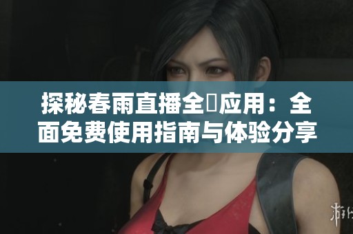 探秘春雨直播全婐应用：全面免费使用指南与体验分享