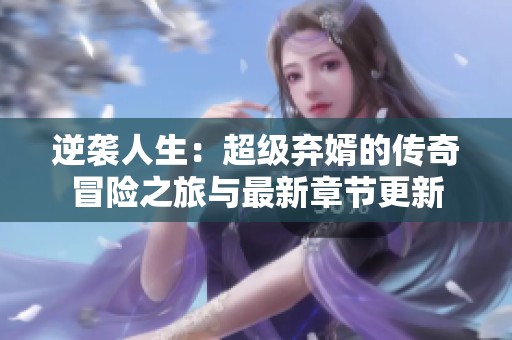 逆袭人生：超级弃婿的传奇冒险之旅与最新章节更新