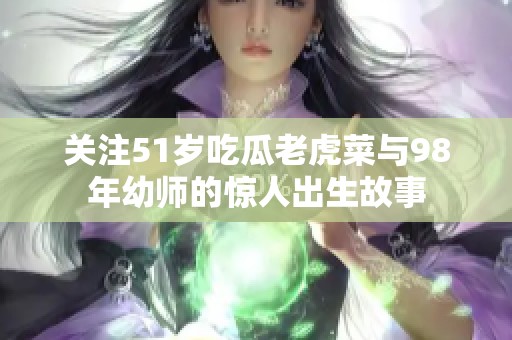 关注51岁吃瓜老虎菜与98年幼师的惊人出生故事