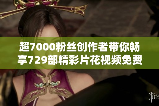 超7000粉丝创作者带你畅享729部精彩片花视频免费观赏